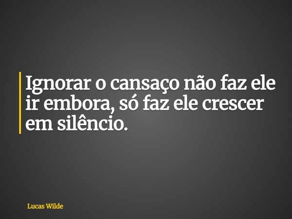Ignorar o cansaço não faz ele ir embora, só faz ele crescer em silêncio.... Frase de Lucas Wilde.
