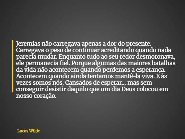 Jeremias não carregava apenas a dor do presente. Carregava o peso de continuar acreditando quando nada parecia mudar. Enquanto tudo ao seu redor desmoronava, el... Frase de Lucas Wilde.