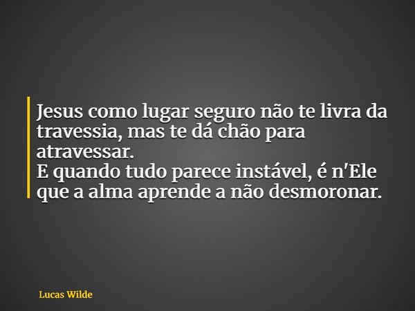 Jesus como lugar seguro não te livra da travessia, mas te dá chão para atravessar. E quando tudo parece instável, é n'Ele que a alma aprende a não desmoronar.... Frase de Lucas Wilde.