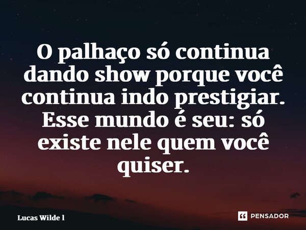 O palhaço só continua dando show porque você continua indo prestigiar. Esse mundo é seu: só existe nele quem você quiser.⁠... Frase de Lucas Wilde l.