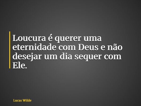 Loucura é querer uma eternidade com Deus e não desejar um dia sequer com Ele.... Frase de Lucas Wilde.