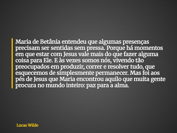 Maria de Betânia entendeu que algumas presenças precisam ser sentidas sem pressa. Porque há momentos em que estar com Jesus vale mais do que fazer alguma coisa ... Frase de Lucas Wilde.