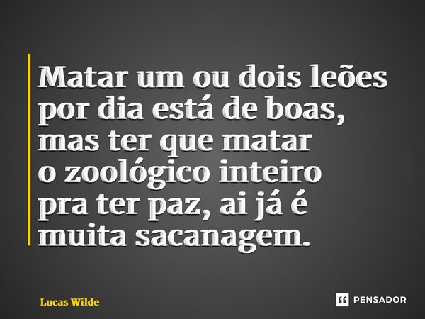 ⁠Matar um ou dois leões por dia está de boas, mas ter que matar o zoológico inteiro pra ter paz, ai já é muita sacanagem.... Frase de Lucas Wilde.