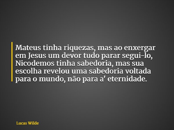 Mateus tinha riquezas, mas ao enxergar em Jesus um devor tudo parar segui-lo, Nicodemos tinha sabedoria, mas sua escolha revelou uma sabedoria voltada para o mu... Frase de Lucas Wilde.