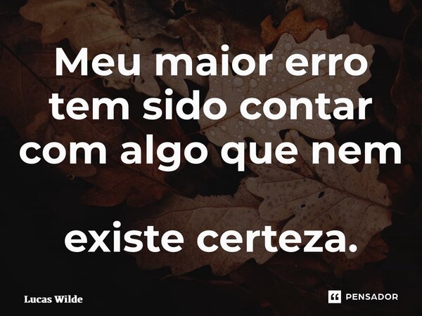 ⁠Meu maior erro tem sido contar com algo que nem existe certeza.... Frase de Lucas Wilde.