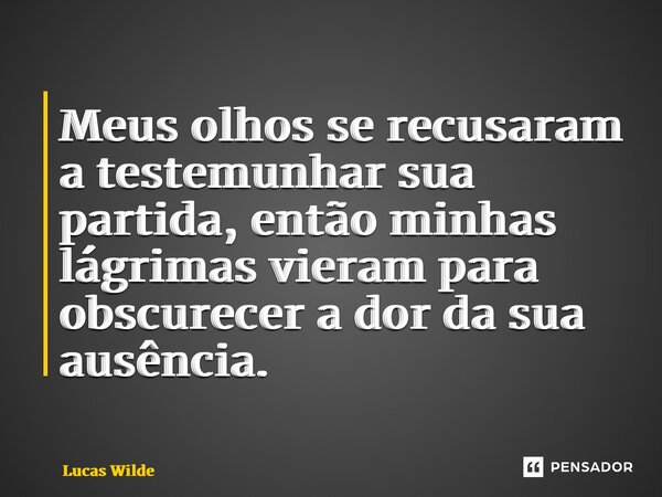 ⁠Meus olhos se recusaram a testemunhar sua partida, então minhas lágrimas vieram para obscurecer a dor da sua ausência.... Frase de Lucas Wilde.