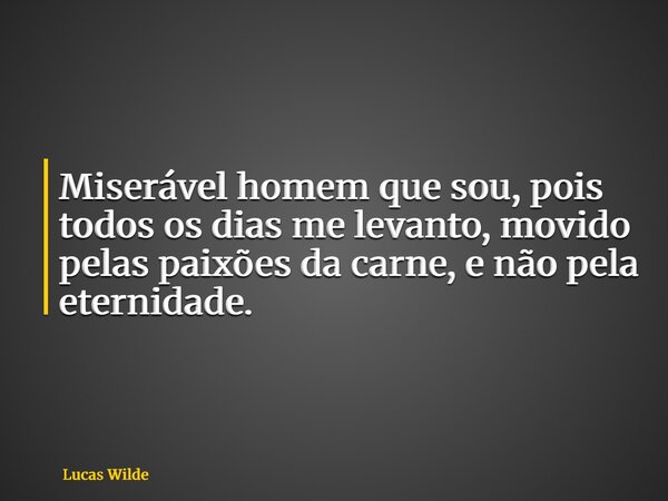 Miserável homem que sou, pois todos os dias me levanto, movido pelas paixões da carne, e não pela eternidade.... Frase de Lucas Wilde.