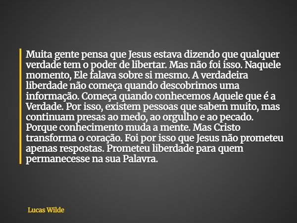 Muita gente pensa que Jesus estava dizendo que qualquer verdade tem o poder de libertar. Mas não foi isso. Naquele momento, Ele falava sobre si mesmo. A verdade... Frase de Lucas Wilde.