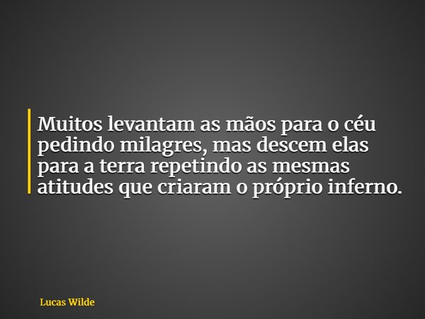 Muitos levantam as mãos para o céu pedindo milagres, mas descem elas para a terra repetindo as mesmas atitudes que criaram o próprio inferno.... Frase de Lucas Wilde.