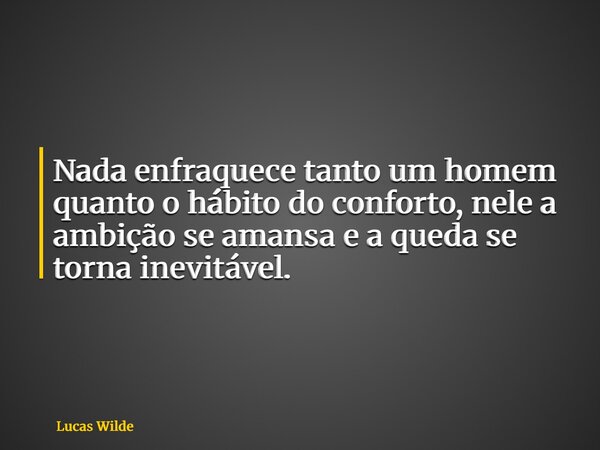 Nada enfraquece tanto um homem quanto o hábito do conforto, nele a ambição se amansa e a queda se torna inevitável.... Frase de Lucas Wilde.