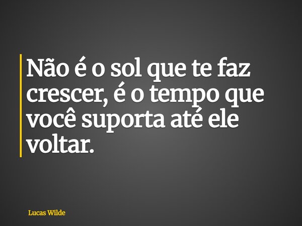 Não é o sol que te faz crescer, é o tempo que você suporta até ele voltar.... Frase de Lucas Wilde.