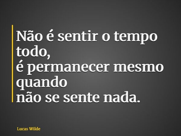 Não é sentir o tempo todo, é permanecer mesmo quando não se sente nada.... Frase de Lucas Wilde.