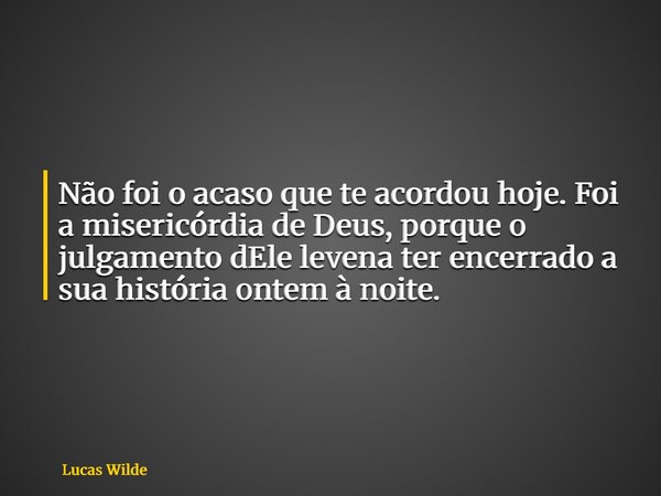 Não foi o acaso que te acordou hoje. Foi a misericórdia de Deus, porque o julgamento dEle levena ter encerrado a sua história ontem à noite.... Frase de Lucas Wilde.
