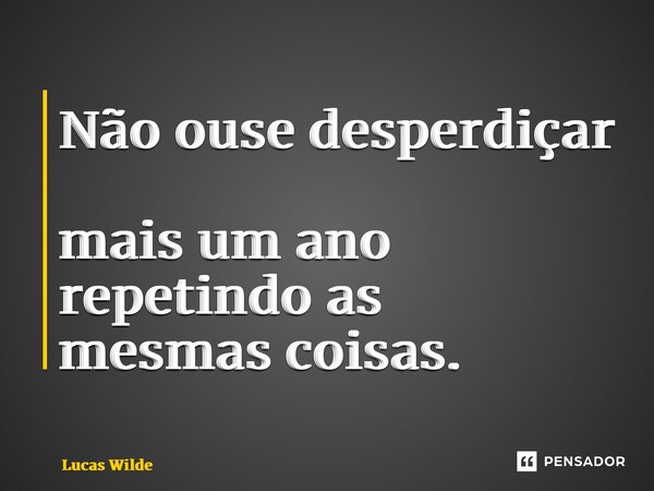 ⁠Não ouse desperdiçar mais um ano repetindo as mesmas coisas.... Frase de Lucas Wilde.