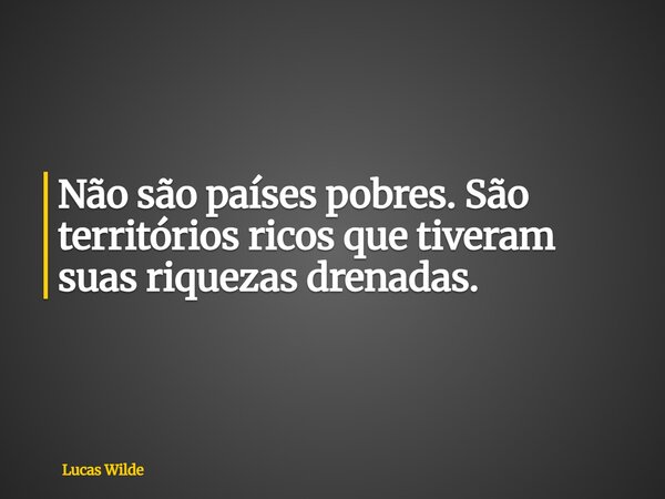 Não são países pobres. São territórios ricos que tiveram suas riquezas drenadas.... Frase de Lucas Wilde.