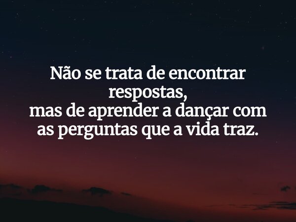 Não se trata de encontrar respostas, mas de aprender a dançar com as perguntas que a vida traz.... Frase de Lucas Wilde.