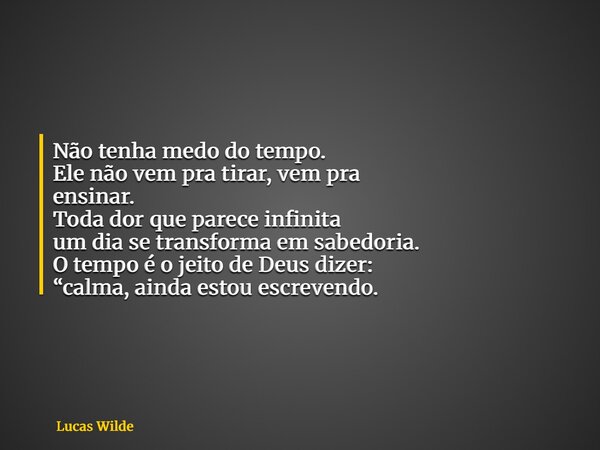 Não tenha medo do tempo.‌ Ele não vem pra tirar, vem pra ensinar.‌ Toda dor que parece infinita‌ um dia se transforma em sabedoria.‌ O tempo é o jeito de Deus d... Frase de Lucas Wilde.