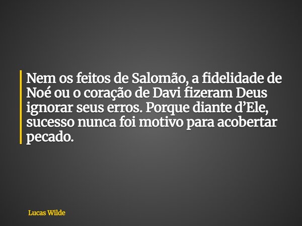 Nem os feitos de Salomão, a fidelidade de Noé ou o coração de Davi fizeram Deus ignorar seus erros. Porque diante d’Ele, sucesso nunca foi motivo para acobertar... Frase de Lucas Wilde.