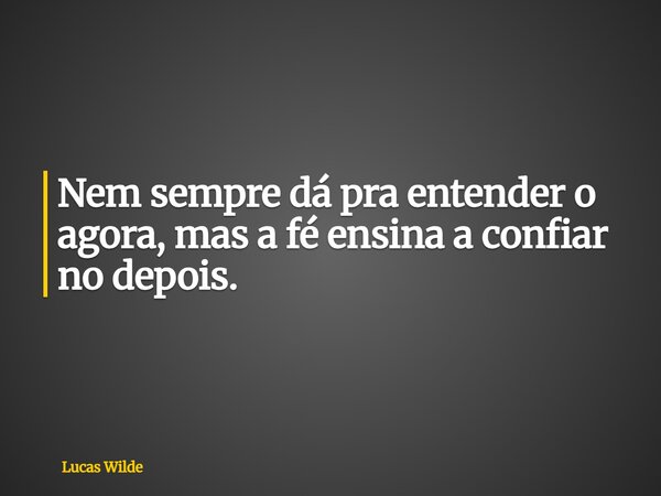 Nem sempre dá pra entender o agora, mas a fé ensina a confiar no depois.... Frase de Lucas Wilde.