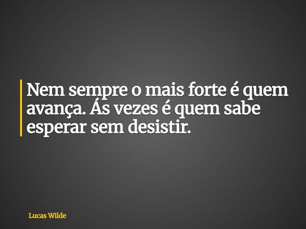Nem sempre o mais forte é quem avança. Ás vezes é quem sabe esperar sem desistir.... Frase de Lucas Wilde.