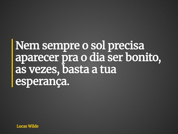 Nem sempre o sol precisa aparecer pra o dia ser bonito, as vezes, basta a tua esperança.... Frase de Lucas Wilde.