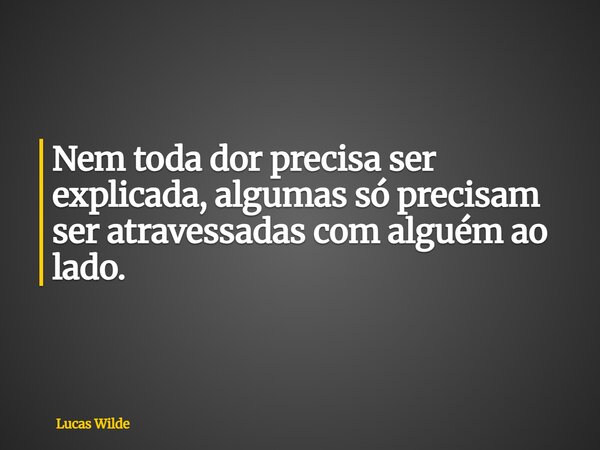Nem toda dor precisa ser explicada, algumas só precisam ser atravessadas com alguém ao lado.... Frase de Lucas Wilde.