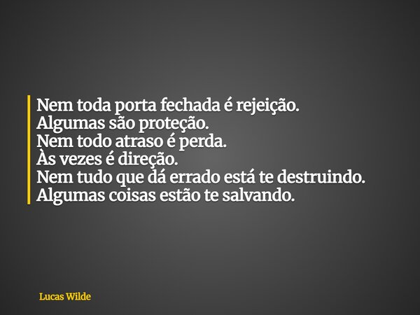 Nem toda porta fechada é rejeição. Algumas são proteção. Nem todo atraso é perda. Às vezes é direção. Nem tudo que dá errado está te destruindo. Algumas coisas ... Frase de Lucas Wilde.
