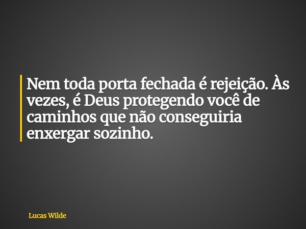 Nem toda porta fechada é rejeição. Às vezes, é Deus protegendo você de caminhos que não conseguiria enxergar sozinho.... Frase de Lucas Wilde.