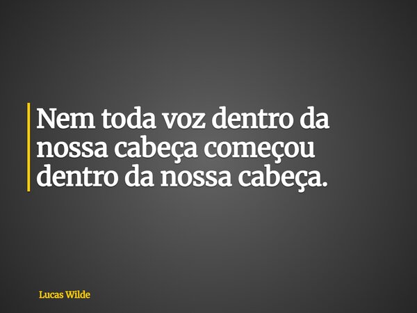 Nem toda voz dentro da nossa cabeça começou dentro da nossa cabeça.... Frase de Lucas Wilde.