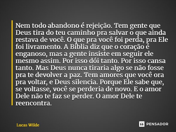 Nem todo abandono é rejeição. Tem gente que Deus tira do teu caminho pra salvar o que ainda restava de você. O que pra você foi perda, pra Ele foi livramento. ... Frase de Lucas Wilde.