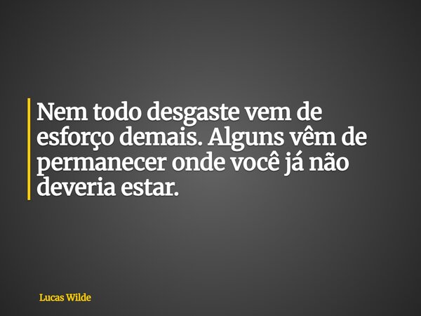 Nem todo desgaste vem de esforço demais. Alguns vêm de permanecer onde você já não deveria estar.... Frase de Lucas Wilde.