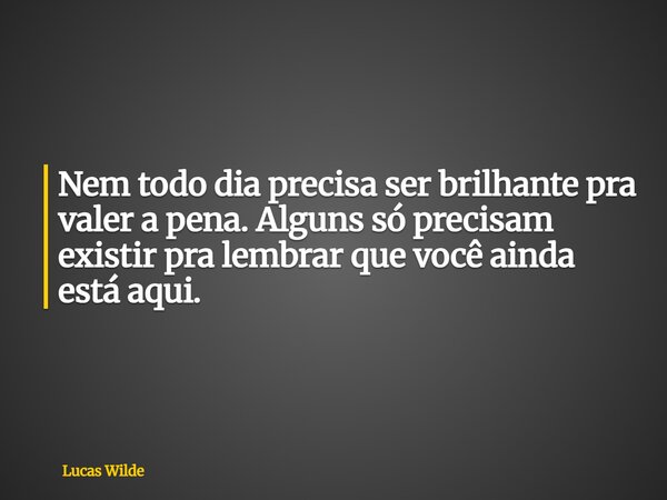 Nem todo dia precisa ser brilhante pra valer a pena. Alguns só precisam existir pra lembrar que você ainda está aqui.... Frase de Lucas Wilde.