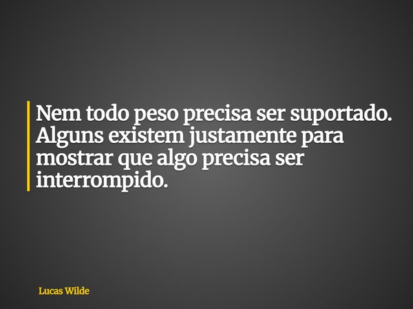 Nem todo peso precisa ser suportado. Alguns existem justamente para mostrar que algo precisa ser interrompido.... Frase de Lucas Wilde.