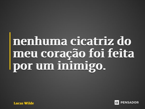 ⁠nenhuma cicatriz do meu coração foi feita por um inimigo.... Frase de Lucas Wilde.