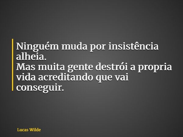 Ninguém muda por insistência alheia. Mas muita gente destrói a propria vida acreditando que vai conseguir.... Frase de Lucas Wilde.