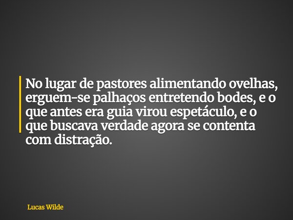 No lugar de pastores alimentando ovelhas, erguem-se palhaços entretendo bodes, e o que antes era guia virou espetáculo, e o que buscava verdade agora se content... Frase de Lucas Wilde.