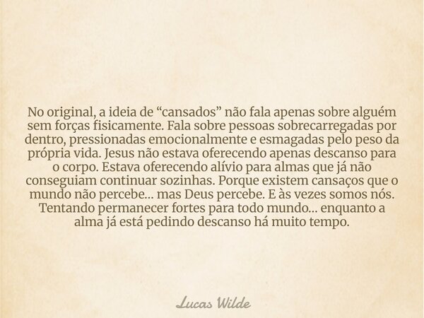 No original, a ideia de “cansados” não fala apenas sobre alguém sem forças fisicamente. Fala sobre pessoas sobrecarregadas por dentro, pressionadas emocionalmen... Frase de Lucas Wilde.