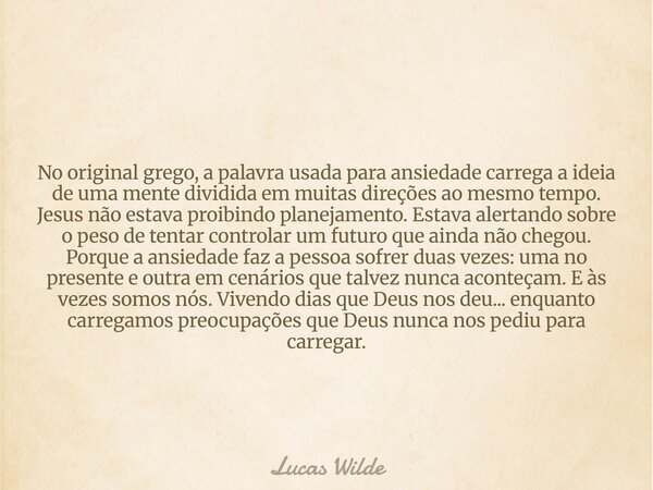 No original grego, a palavra usada para ansiedade carrega a ideia de uma mente dividida em muitas direções ao mesmo tempo. Jesus não estava proibindo planejamen... Frase de Lucas Wilde.