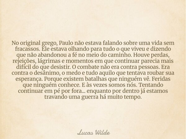 No original grego, Paulo não estava falando sobre uma vida sem fracassos. Ele estava olhando para tudo o que viveu e dizendo que não abandonou a fé no meio do c... Frase de Lucas Wilde.