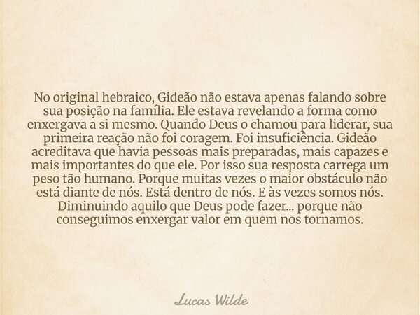 No original hebraico, Gideão não estava apenas falando sobre sua posição na família. Ele estava revelando a forma como enxergava a si mesmo. Quando Deus o chamo... Frase de Lucas Wilde.