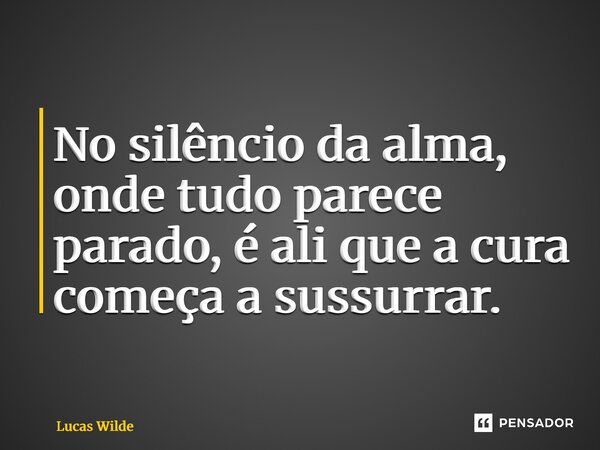 ⁠No silêncio da alma, onde tudo parece parado, é ali que a cura começa a sussurrar.... Frase de Lucas Wilde.
