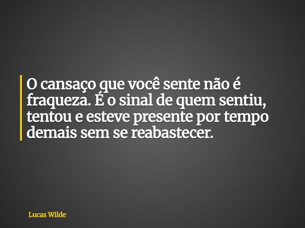 O cansaço que você sente não é fraqueza. É o sinal de quem sentiu, tentou e esteve presente por tempo demais sem se reabastecer.... Frase de Lucas Wilde.