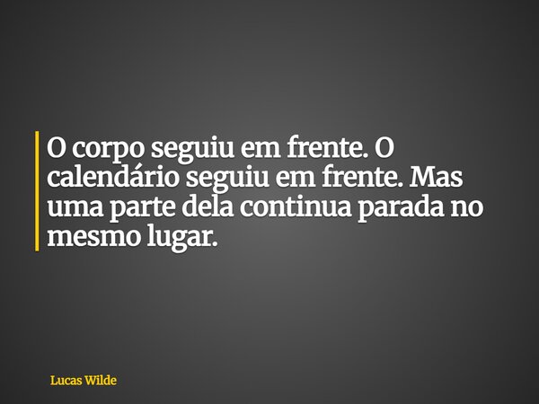 O corpo seguiu em frente. O calendário seguiu em frente. Mas uma parte dela continua parada no mesmo lugar.... Frase de Lucas Wilde.