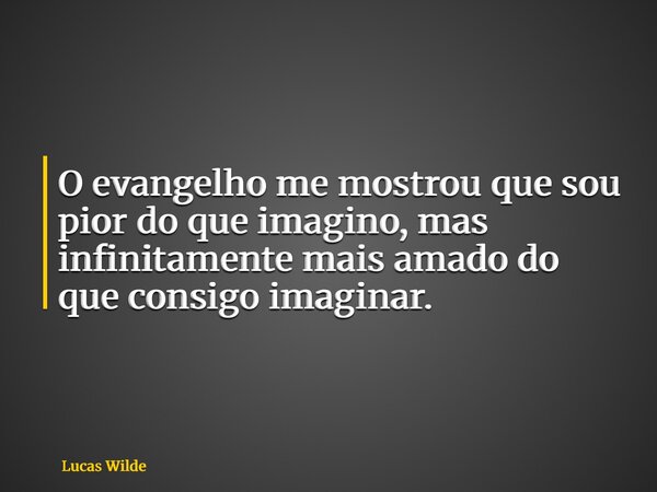 O evangelho me mostrou que sou pior do que imagino, mas infinitamente mais amado do que consigo imaginar.... Frase de Lucas Wilde.