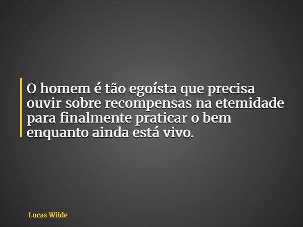 O homem é tão egoísta que precisa ouvir sobre recompensas na etemidade para finalmente praticar o bem enquanto ainda está vivo.... Frase de Lucas Wilde.