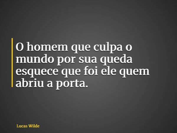 O homem que culpa o mundo por sua queda esquece que foi ele quem abriu a porta.... Frase de Lucas Wilde.