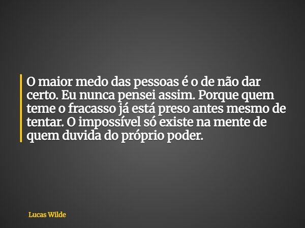O maior medo das pessoas é o de não dar certo. Eu nunca pensei assim.Porque quem teme o fracasso já está preso antes mesmo de tentar. O impossível só existe na ... Frase de Lucas Wilde.