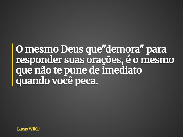 O mesmo Deus que "demora" para responder suas orações, é o mesmo que não te pune de imediato quando você peca.... Frase de Lucas Wilde.