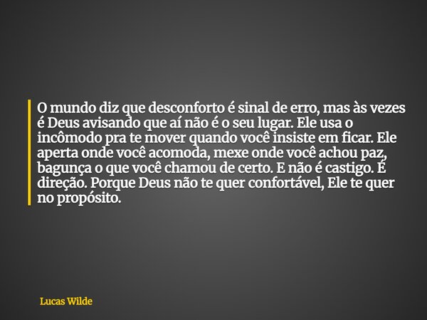 O mundo diz que desconforto é sinal de erro, mas às vezes é Deus avisando que aí não é o seu lugar. Ele usa o incômodo pra te mover quando você insiste em ficar... Frase de Lucas Wilde.