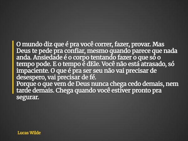 O mundo diz que é pra você correr, fazer, provar. Mas Deus te pede pra confiar, mesmo quando parece que nada anda. Ansiedade é o corpo tentando fazer o que só o... Frase de Lucas Wilde.